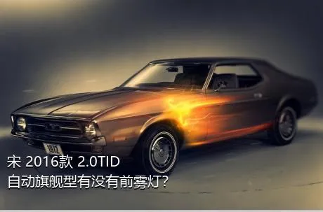 宋 2016款 2.0TID 自动旗舰型有没有前雾灯？