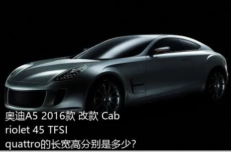 奥迪A5 2016款 改款 Cabriolet 45 TFSI quattro的长宽高分别是多少？