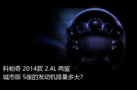 科帕奇 2014款 2.4L 两驱城市版 5座的发动机排量多大？