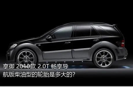 享御 2010款 2.0T 畅享导航版柴油型的轮胎是多大的？