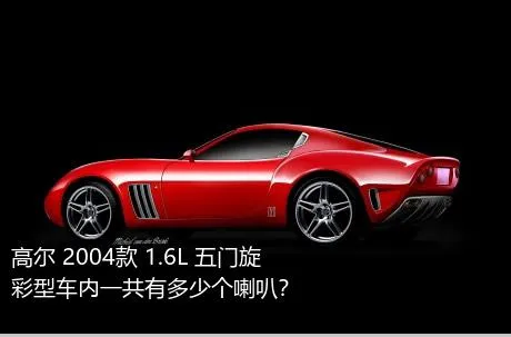 高尔 2004款 1.6L 五门旋彩型车内一共有多少个喇叭？