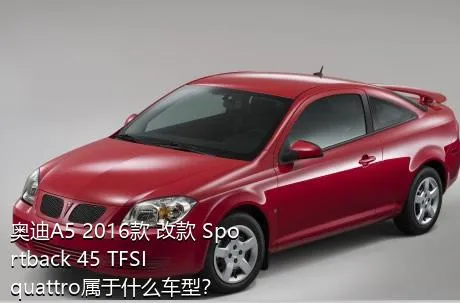 奥迪A5 2016款 改款 Sportback 45 TFSI quattro属于什么车型？