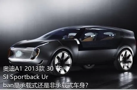 奥迪A1 2013款 30 TFSI Sportback Urban是承载式还是非承载式车身？