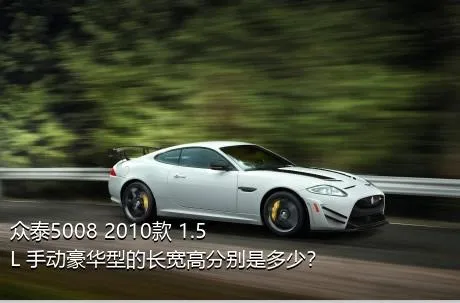 众泰5008 2010款 1.5L 手动豪华型的长宽高分别是多少？