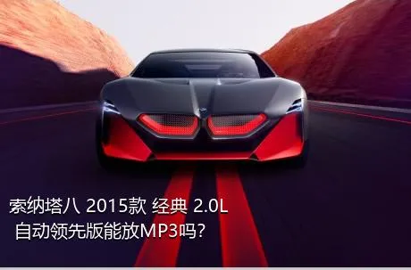 索纳塔八 2015款 经典 2.0L 自动领先版能放MP3吗？