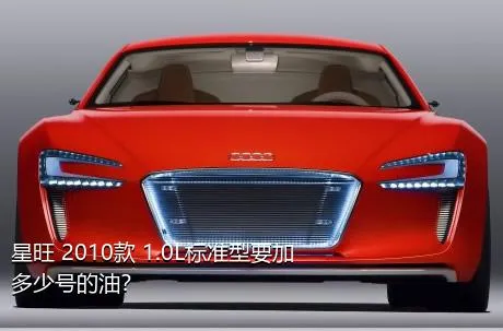 星旺 2010款 1.0L标准型要加多少号的油？