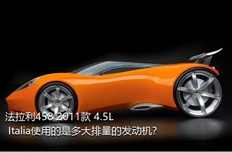 法拉利458 2011款 4.5L Italia使用的是多大排量的发动机？