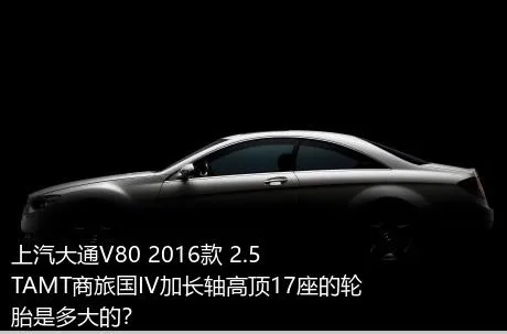 上汽大通V80 2016款 2.5TAMT商旅国IV加长轴高顶17座的轮胎是多大的？