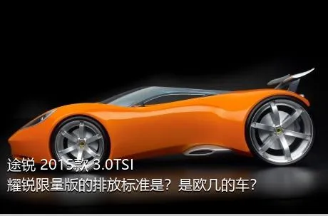 途锐 2015款 3.0TSI 耀锐限量版的排放标准是？是欧几的车？