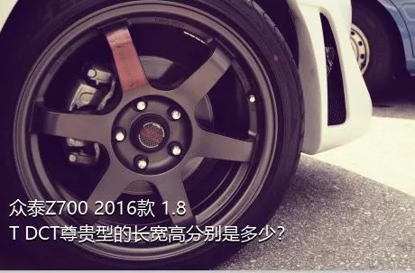 众泰Z700 2016款 1.8T DCT尊贵型的长宽高分别是多少？