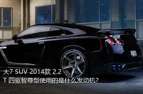 大7 SUV 2014款 2.2T 四驱智尊型使用的是什么发动机？