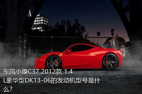 东风小康C37 2012款 1.4L豪华型DK13-06的发动机型号是什么？