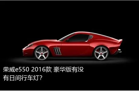 荣威e550 2016款 豪华版有没有日间行车灯？