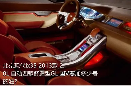 北京现代ix35 2013款 2.0L 自动四驱舒适型GL 国V要加多少号的油？