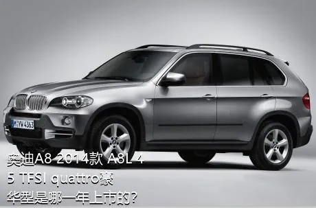 奥迪A8 2014款 A8L 45 TFSI quattro豪华型是哪一年上市的？