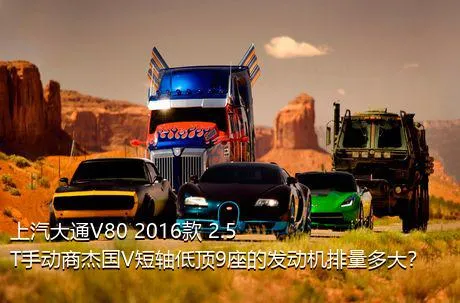 上汽大通V80 2016款 2.5T手动商杰国V短轴低顶9座的发动机排量多大？