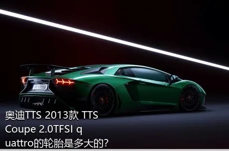 奥迪TTS 2013款 TTS Coupe 2.0TFSI quattro的轮胎是多大的？