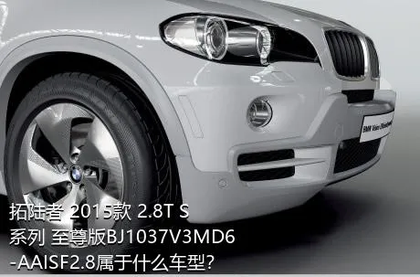 拓陆者 2015款 2.8T S系列 至尊版BJ1037V3MD6-AAISF2.8属于什么车型？