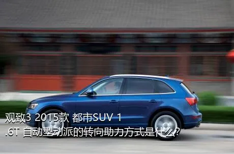 观致3 2015款 都市SUV 1.6T 自动型动派的转向助力方式是什么？