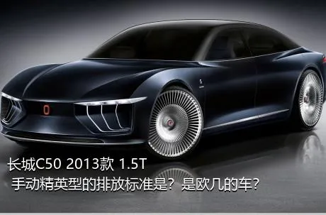 长城C50 2013款 1.5T 手动精英型的排放标准是？是欧几的车？