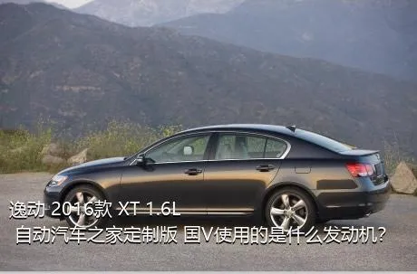 逸动 2016款 XT 1.6L 自动汽车之家定制版 国V使用的是什么发动机？