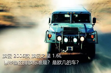 旗云 2006款 旗云之星 1.6L 豪华型的排放标准是？是欧几的车？