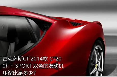 雷克萨斯CT 2014款 CT200h F-SPORT 双色的发动机压缩比是多少？