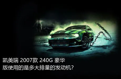 凯美瑞 2007款 240G 豪华版使用的是多大排量的发动机？