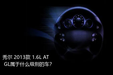 秀尔 2013款 1.6L AT GL属于什么级别的车？