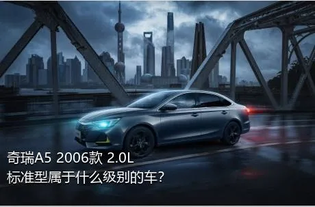 奇瑞A5 2006款 2.0L 标准型属于什么级别的车？