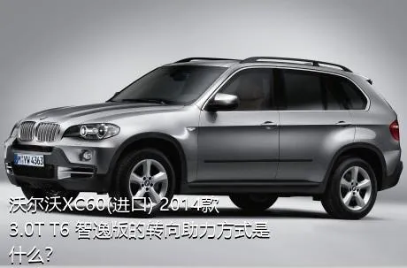 沃尔沃XC60(进口) 2014款 3.0T T6 智逸版的转向助力方式是什么？