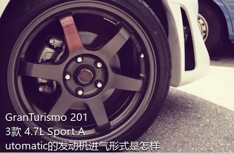 GranTurismo 2013款 4.7L Sport Automatic的发动机进气形式是怎样的？