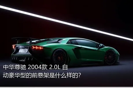 中华尊驰 2004款 2.0L 自动豪华型的前悬架是什么样的？