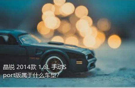 晶锐 2014款 1.6L 手动Sport版属于什么车型？