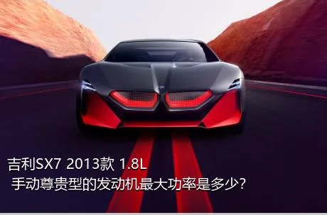 吉利SX7 2013款 1.8L 手动尊贵型的发动机最大功率是多少？