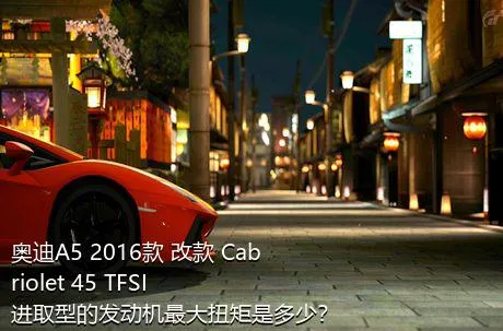 奥迪A5 2016款 改款 Cabriolet 45 TFSI 进取型的发动机最大扭矩是多少？