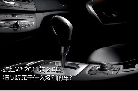 旗胜V3 2011款 2.0L 精英版属于什么级别的车？