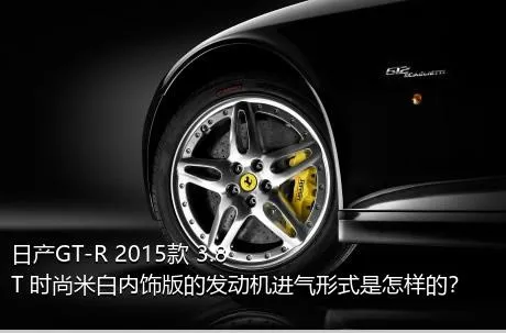 日产GT-R 2015款 3.8T 时尚米白内饰版的发动机进气形式是怎样的？