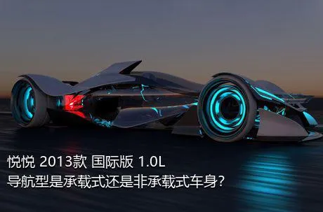 悦悦 2013款 国际版 1.0L 导航型是承载式还是非承载式车身？