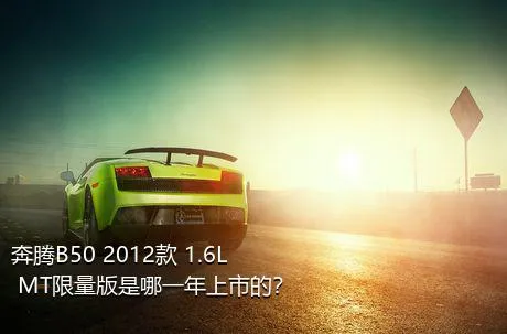 奔腾B50 2012款 1.6L MT限量版是哪一年上市的？