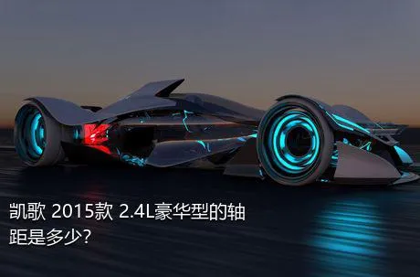 凯歌 2015款 2.4L豪华型的轴距是多少？