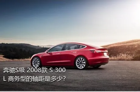 奔驰S级 2008款 S 300 L 商务型的轴距是多少？