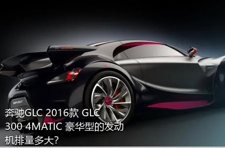 奔驰GLC 2016款 GLC 300 4MATIC 豪华型的发动机排量多大？