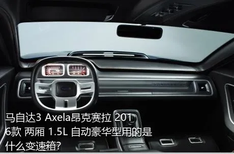 马自达3 Axela昂克赛拉 2016款 两厢 1.5L 自动豪华型用的是什么变速箱？