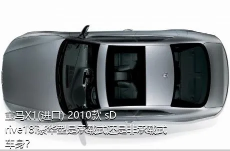 宝马X1(进口) 2010款 sDrive18i豪华型是承载式还是非承载式车身？