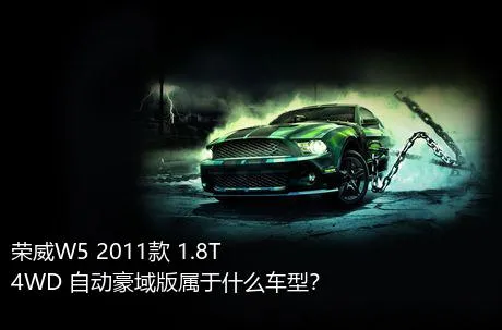 荣威W5 2011款 1.8T 4WD 自动豪域版属于什么车型？