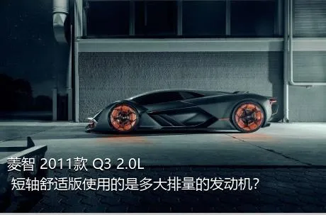 菱智 2011款 Q3 2.0L 短轴舒适版使用的是多大排量的发动机？