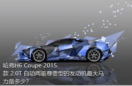 哈弗H6 Coupe 2015款 2.0T 自动两驱尊贵型的发动机最大马力是多少？