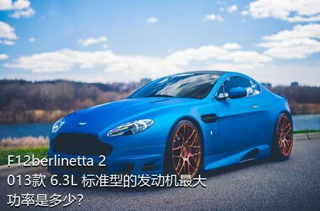 F12berlinetta 2013款 6.3L 标准型的发动机最大功率是多少？