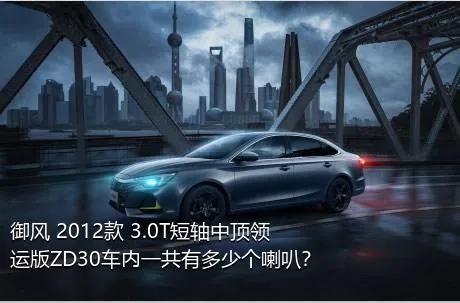 御风 2012款 3.0T短轴中顶领运版ZD30车内一共有多少个喇叭？